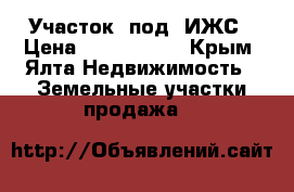 Участок  под  ИЖС › Цена ­ 2 400 000 - Крым, Ялта Недвижимость » Земельные участки продажа   